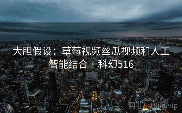 大胆假设：草莓视频丝瓜视频和人工智能结合 · 科幻516
