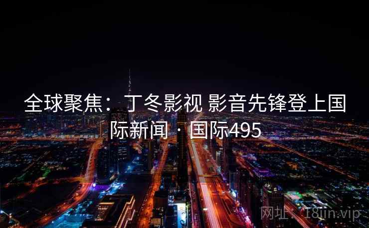 全球聚焦：丁冬影视 影音先锋登上国际新闻 · 国际495