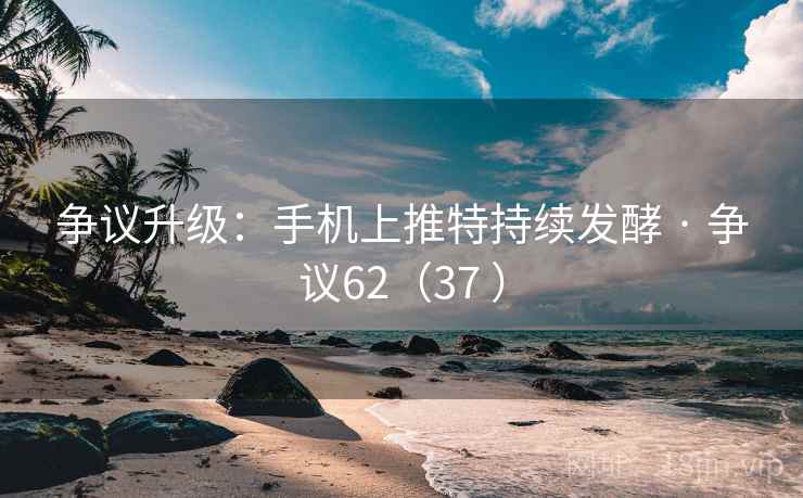 争议升级：手机上推特持续发酵 · 争议62（37 ）