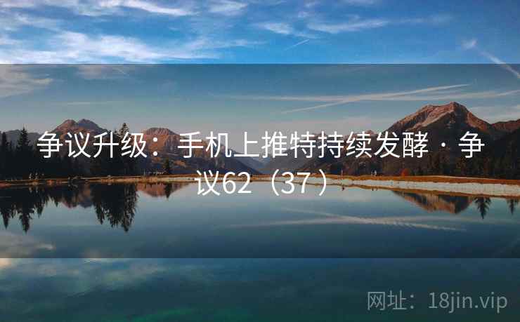 争议升级：手机上推特持续发酵 · 争议62（37 ）