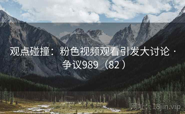 观点碰撞：粉色视频观看引发大讨论 · 争议989（82 ）