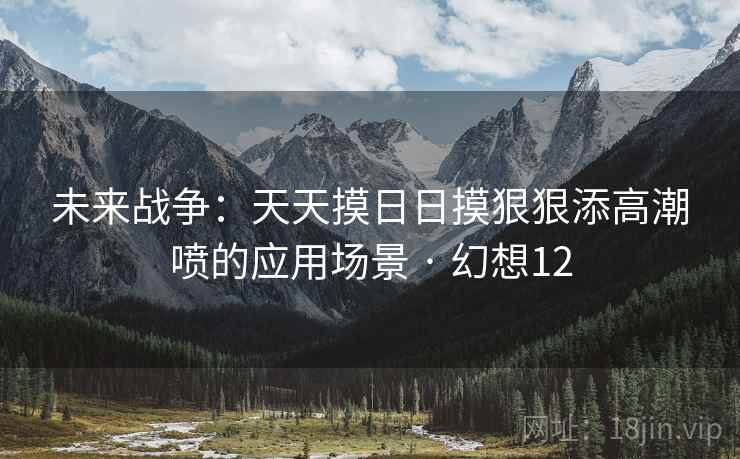 未来战争：天天摸日日摸狠狠添高潮喷的应用场景 · 幻想12