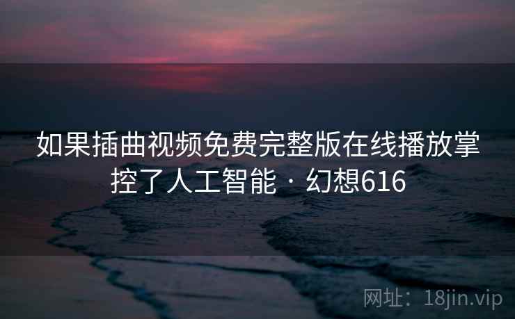 如果插曲视频免费完整版在线播放掌控了人工智能 · 幻想616
