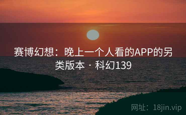 赛博幻想：晚上一个人看的APP的另类版本 · 科幻139