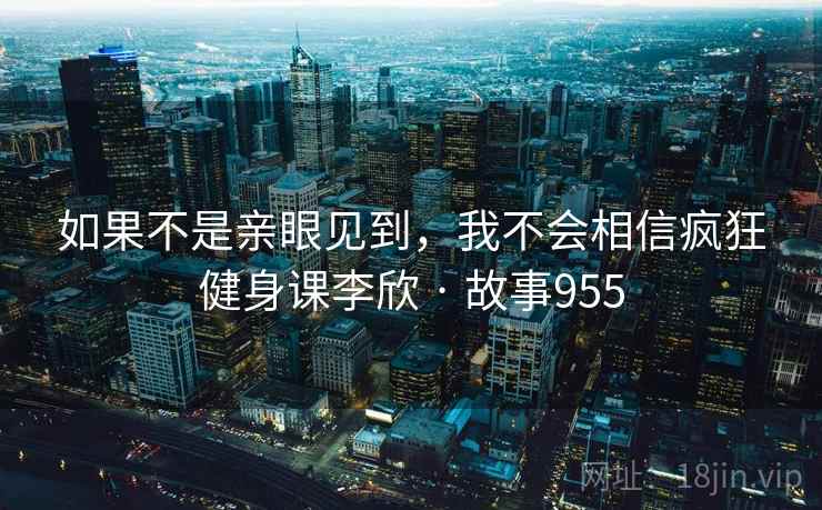 如果不是亲眼见到，我不会相信疯狂健身课李欣 · 故事955