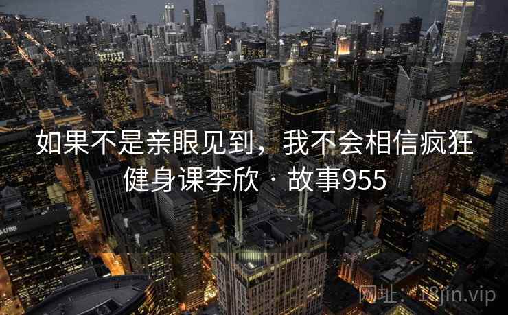 如果不是亲眼见到，我不会相信疯狂健身课李欣 · 故事955