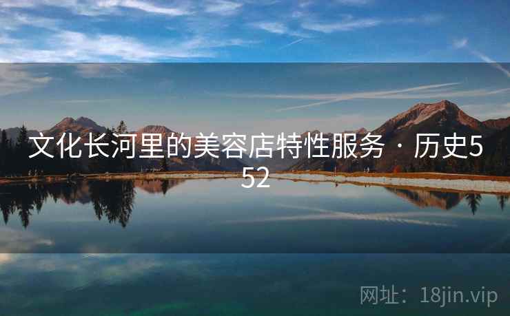 文化长河里的美容店特性服务 · 历史552