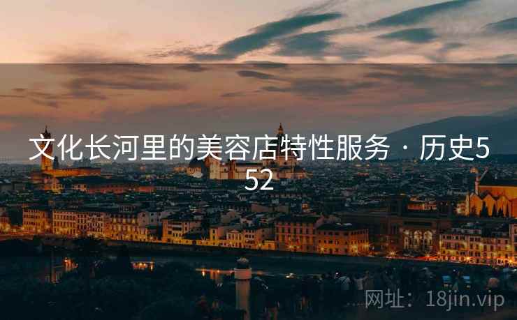 文化长河里的美容店特性服务 · 历史552