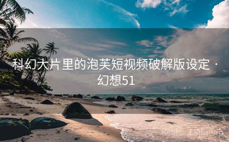 科幻大片里的泡芙短视频破解版设定 · 幻想51