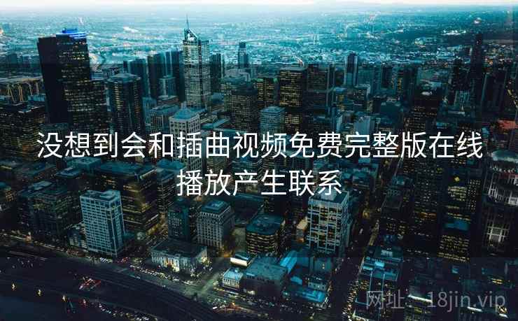 没想到会和插曲视频免费完整版在线播放产生联系