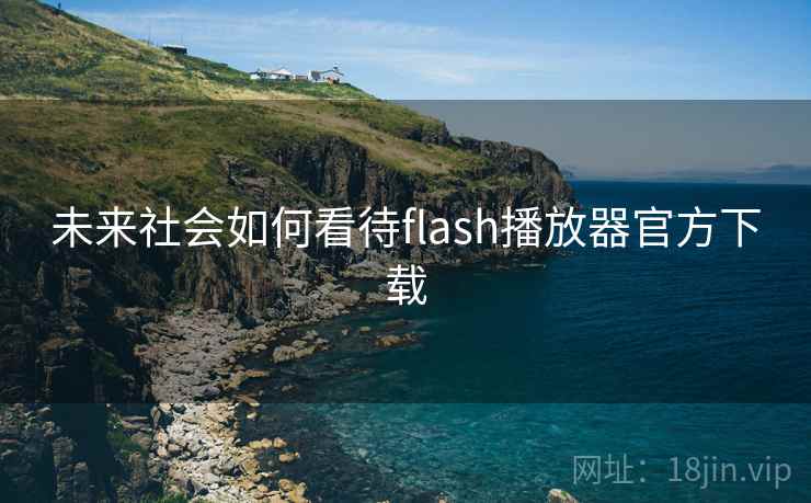未来社会如何看待flash播放器官方下载 未来社会如何看待flash播放器官方下载