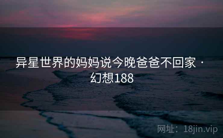 异星世界的妈妈说今晚爸爸不回家 · 幻想188