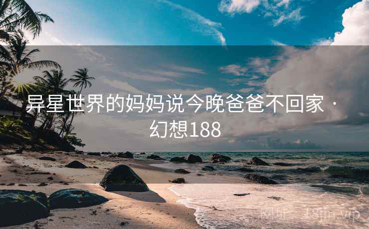异星世界的妈妈说今晚爸爸不回家 · 幻想188