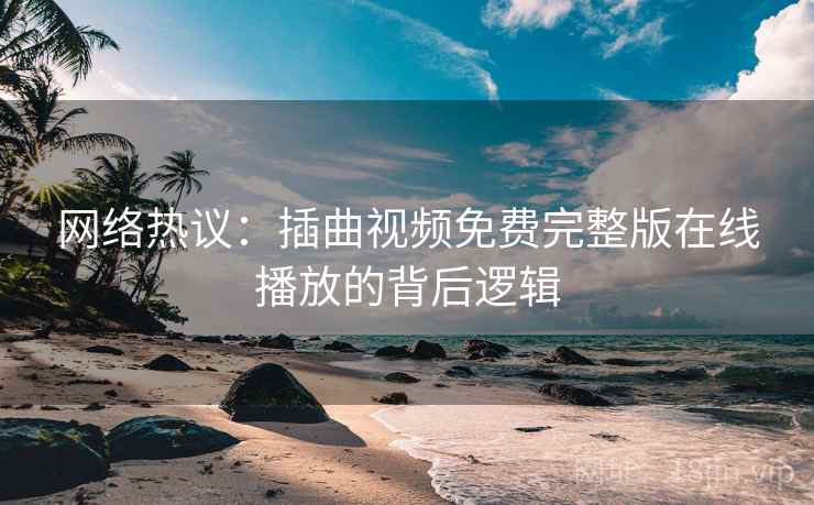 网络热议：插曲视频免费完整版在线播放的背后逻辑