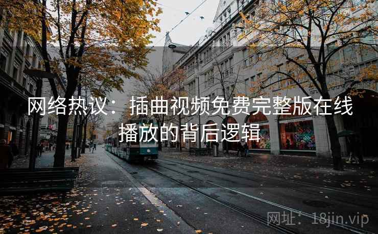 网络热议：插曲视频免费完整版在线播放的背后逻辑