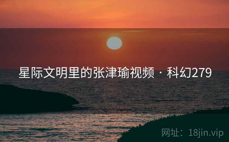 星际文明里的张津瑜视频 · 科幻279