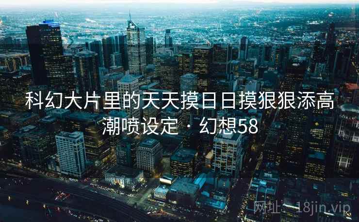 科幻大片里的天天摸日日摸狠狠添高潮喷设定 · 幻想58