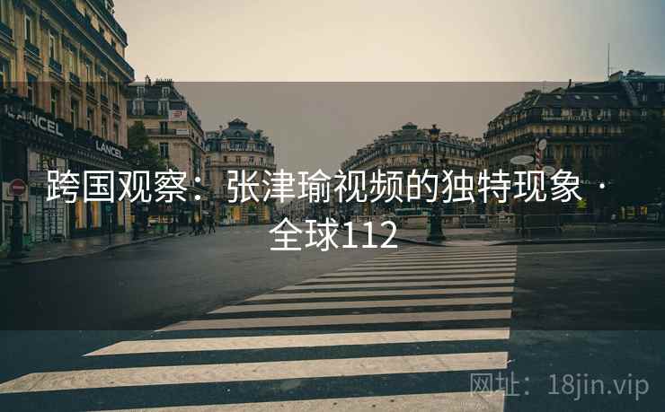 跨国观察：张津瑜视频的独特现象 · 全球112