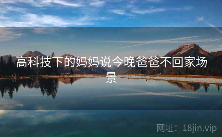 高科技下的妈妈说今晚爸爸不回家场景