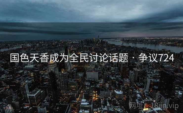 国色天香成为全民讨论话题 · 争议724