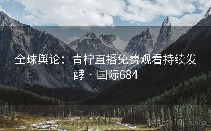 全球舆论：青柠直播免费观看持续发酵 · 国际684