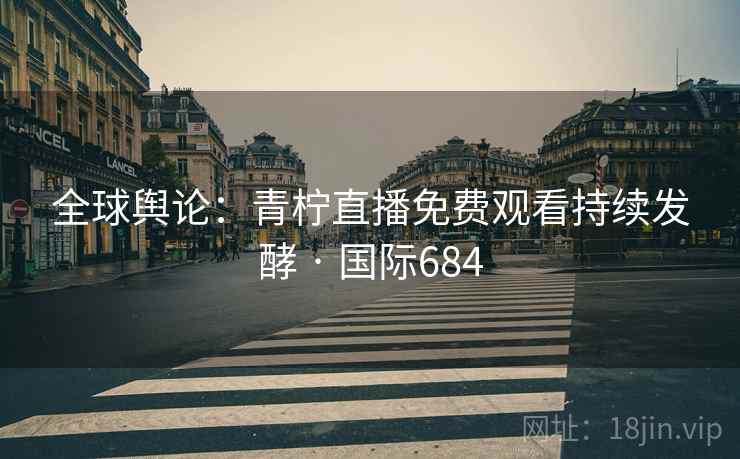 全球舆论：青柠直播免费观看持续发酵 · 国际684