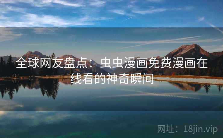 全球网友盘点：虫虫漫画免费漫画在线看的神奇瞬间