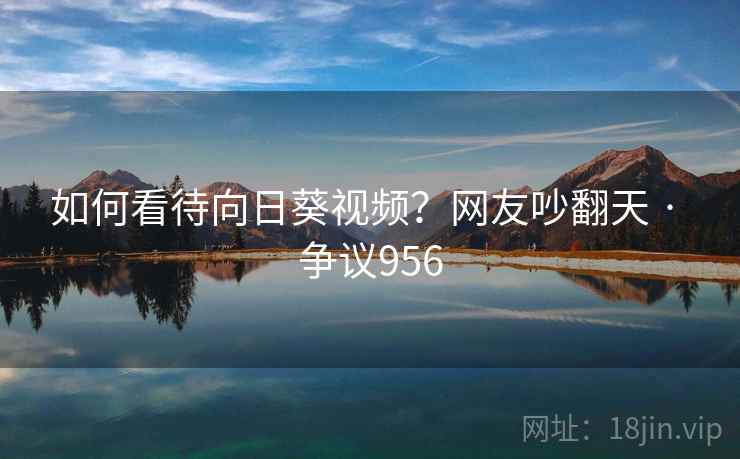如何看待向日葵视频？网友吵翻天 · 争议956