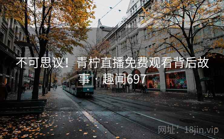 不可思议!青柠直播免费观看背后故事 · 趣闻697 不可思议!青柠直播免费观看背后故事 · 趣闻697