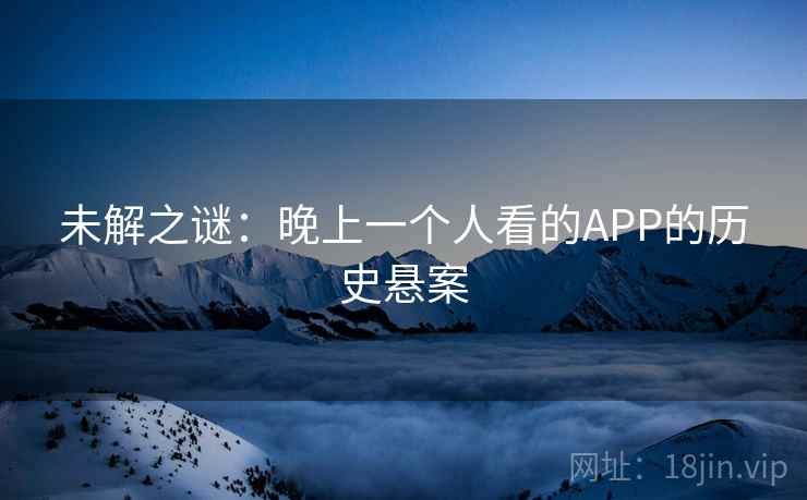 未解之谜：晚上一个人看的APP的历史悬案