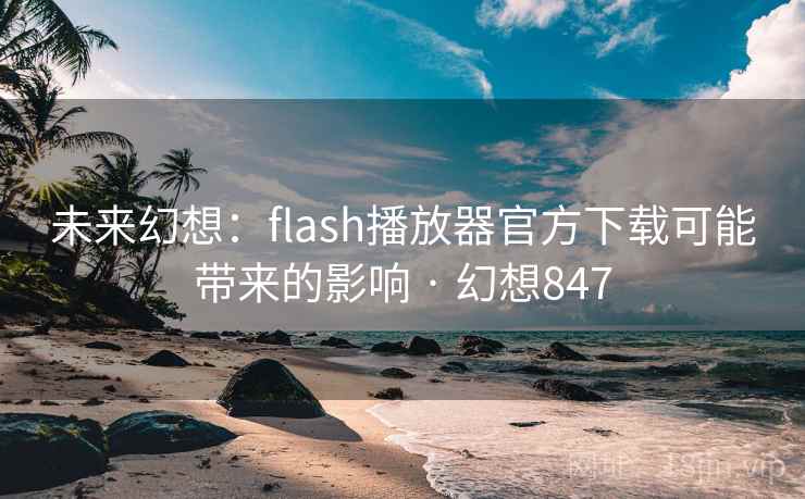 未来幻想：flash播放器官方下载可能带来的影响 · 幻想847