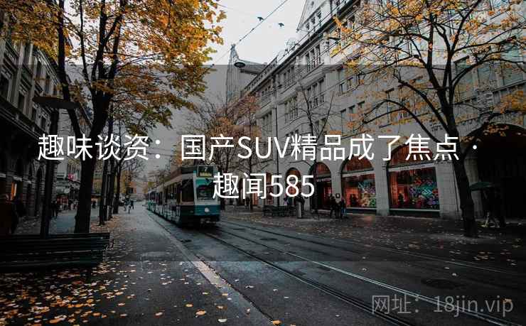 趣味谈资：国产SUV精品成了焦点 · 趣闻585
