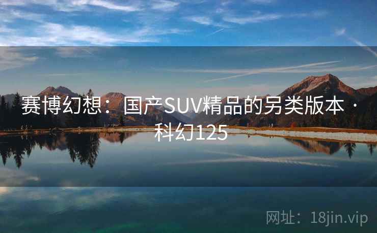 赛博幻想:国产SUV精品的另类版本 · 科幻125 赛博幻想:国产SUV精品的另类版本 · 科幻125