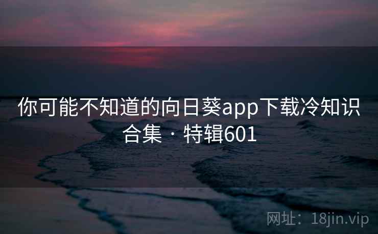 你可能不知道的向日葵app下载冷知识合集 · 特辑601