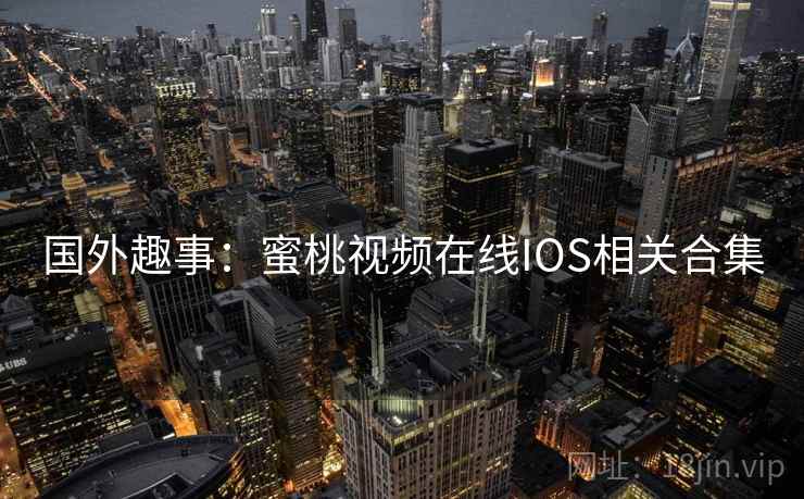 国外趣事：蜜桃视频在线IOS相关合集