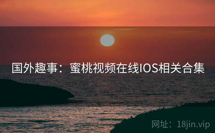 国外趣事:蜜桃视频在线IOS相关合集 国外趣事:蜜桃视频在线IOS相关合集