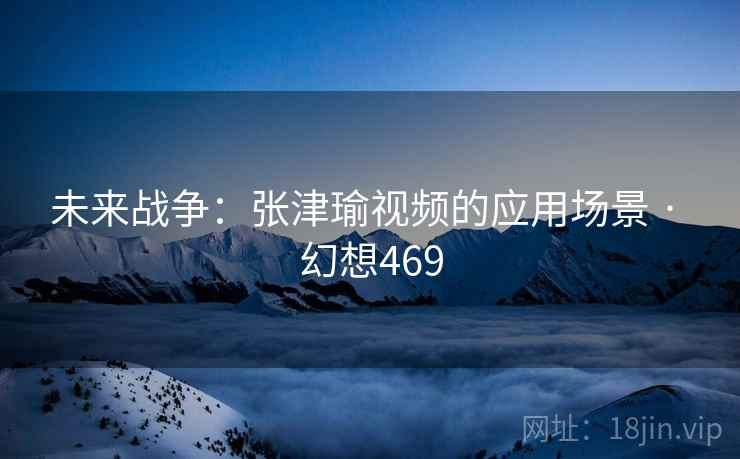 未来战争：张津瑜视频的应用场景 · 幻想469
