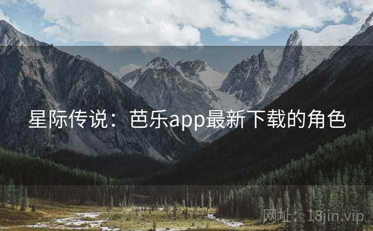 星际传说:芭乐app最新下载的角色 星际传说:芭乐app最新下载的角色