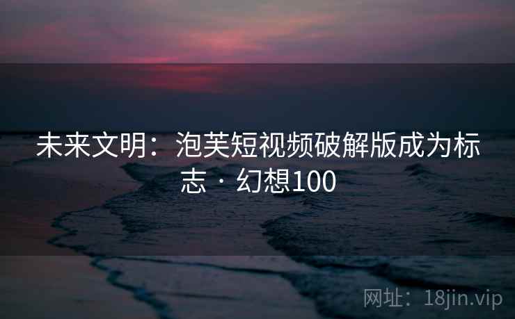 未来文明：泡芙短视频破解版成为标志 · 幻想100