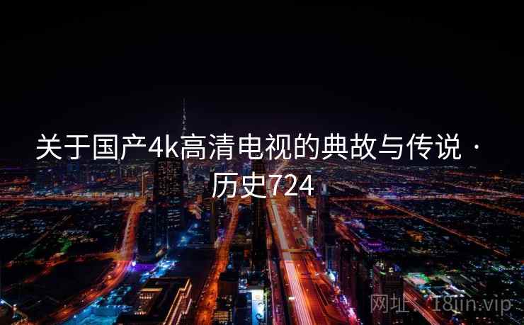 关于国产4k高清电视的典故与传说 · 历史724