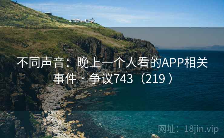 不同声音:晚上一个人看的APP相关事件 · 争议743(219 ) 不同声音:晚上一个人看的APP相关事件 · 争议743(219 )