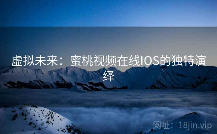 虚拟未来:蜜桃视频在线IOS的独特演绎 虚拟未来:蜜桃视频在线IOS的独特演绎