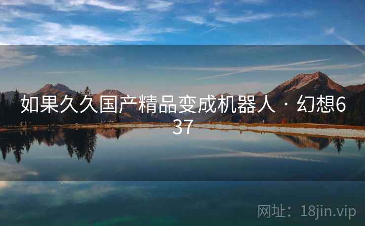 如果久久国产精品变成机器人 · 幻想637