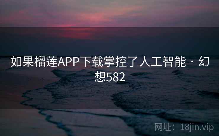 如果榴莲APP下载掌控了人工智能 · 幻想582