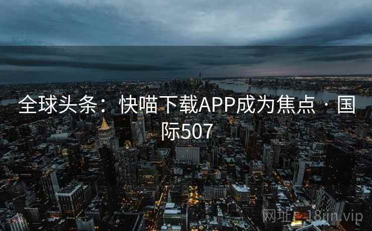 全球头条：快喵下载APP成为焦点 · 国际507