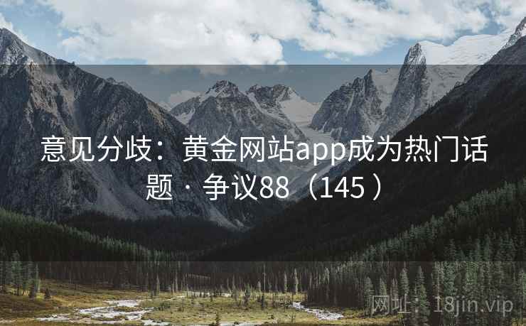 意见分歧:黄金网站app成为热门话题 · 争议88(145 ) 意见分歧:黄金网站app成为热门话题 · 争议88(145 )