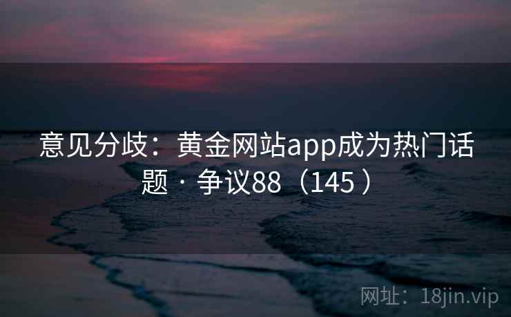 意见分歧：黄金网站app成为热门话题 · 争议88（145 ）