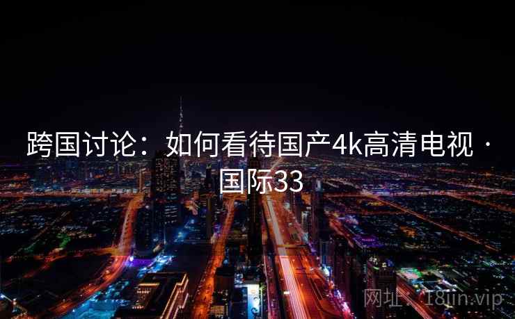 跨国讨论:如何看待国产4k高清电视 · 国际33 跨国讨论:如何看待国产4k高清电视 · 国际33