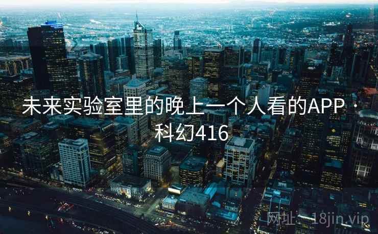 未来实验室里的晚上一个人看的APP · 科幻416 未来实验室里的晚上一个人看的APP · 科幻416