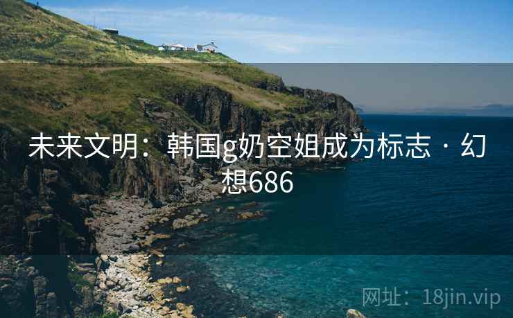 未来文明:韩国g奶空姐成为标志 · 幻想686
